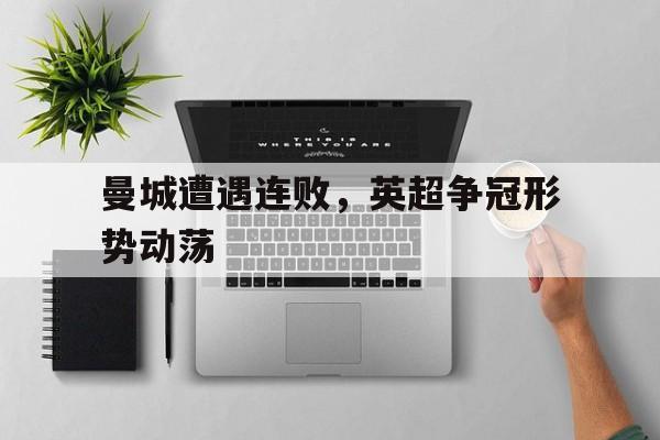 九游体育亚洲官网-曼城遭遇连败,英超争冠形势动荡