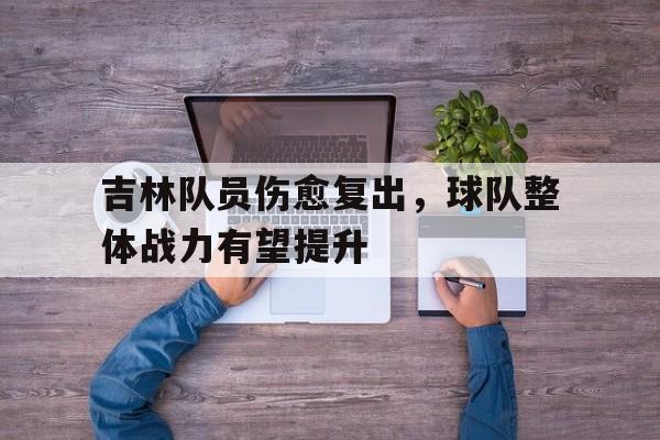 九游体育中国官网-关于吉林队员伤愈复出，球队整体战力有望提升的信息