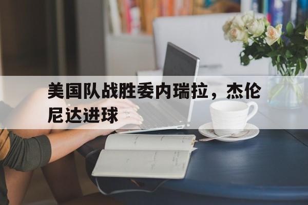 九游体育官方登录入口-美国队战胜委内瑞拉，杰伦尼达进球