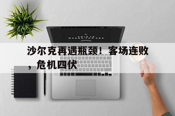 九游体育在线-关于沙尔克再遇瓶颈！客场连败，危机四伏的信息