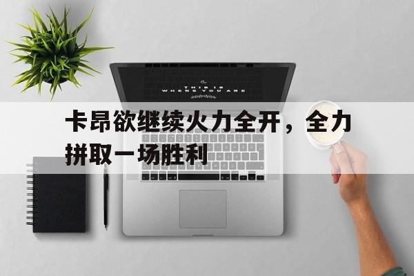 九游体育中国官网-卡昂欲继续火力全开，全力拼取一场胜利的简单介绍